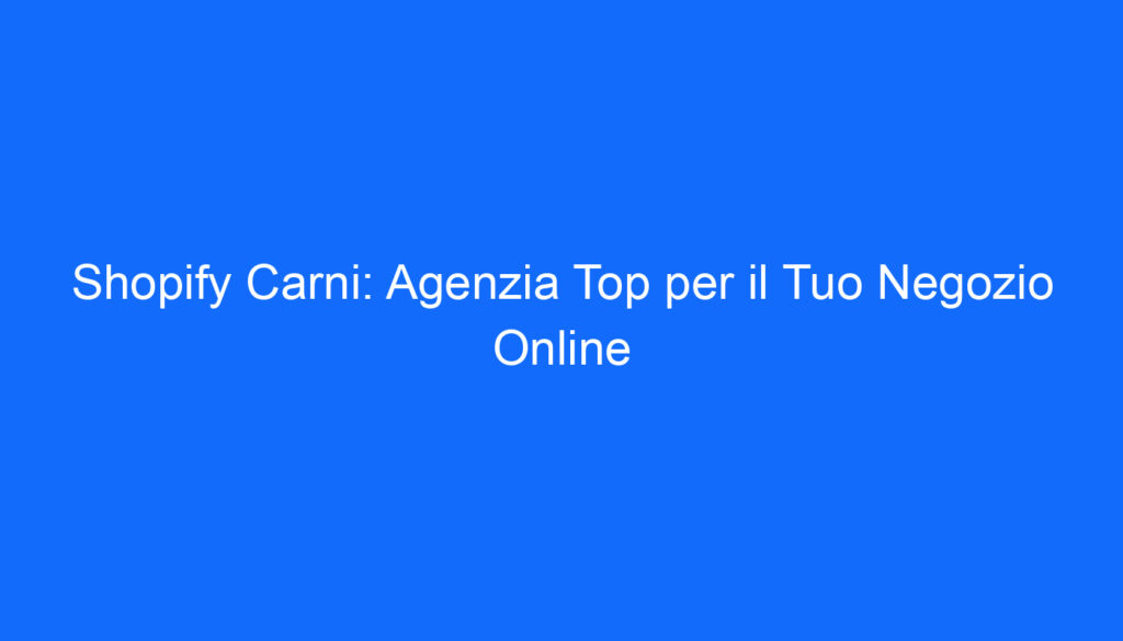 Shopify Carni: Agenzia Top per il Tuo Negozio Online