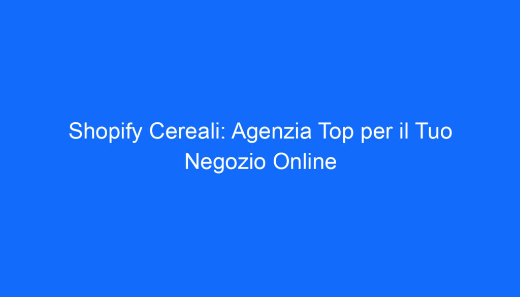 Shopify Cereali: Agenzia Top per il Tuo Negozio Online