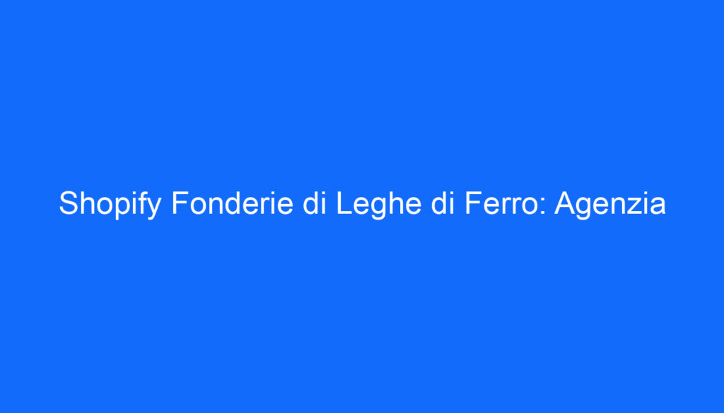 Shopify Fonderie di Leghe di Ferro: Agenzia