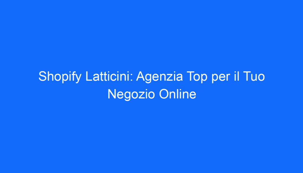 Shopify Latticini: Agenzia Top per il Tuo Negozio Online