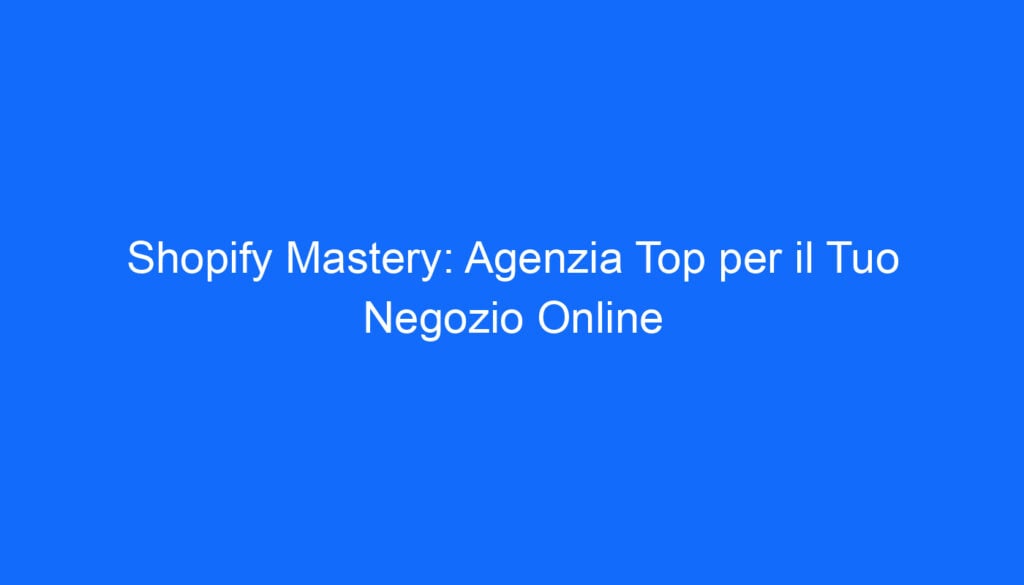 Shopify Mastery: Agenzia Top per il Tuo Negozio Online