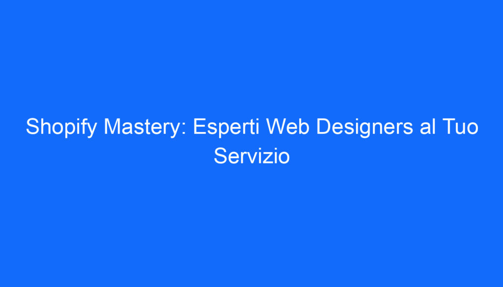 Shopify Mastery: Esperti Web Designers al Tuo Servizio
