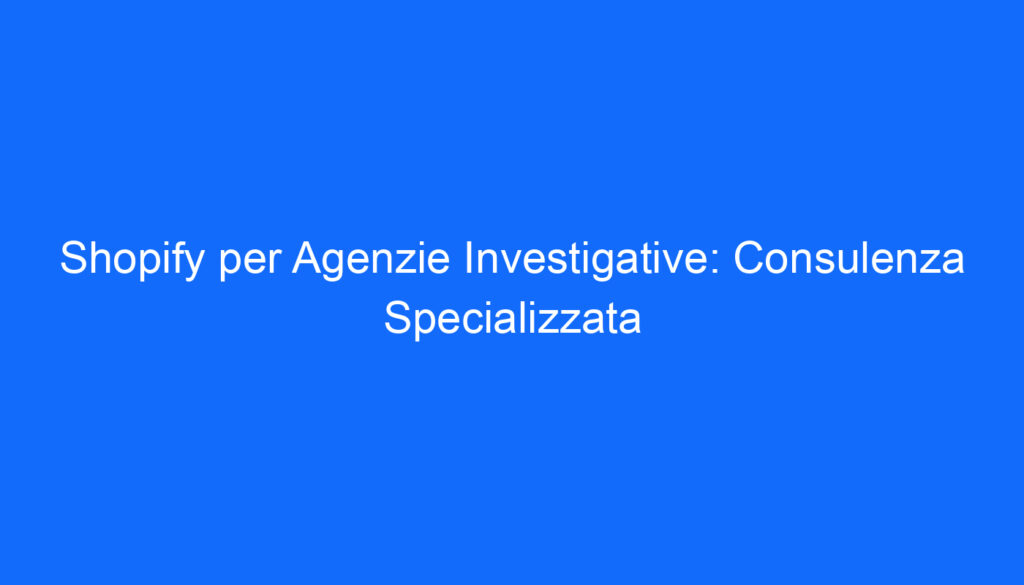 shopify per agenzie investigative consulenza specializzata