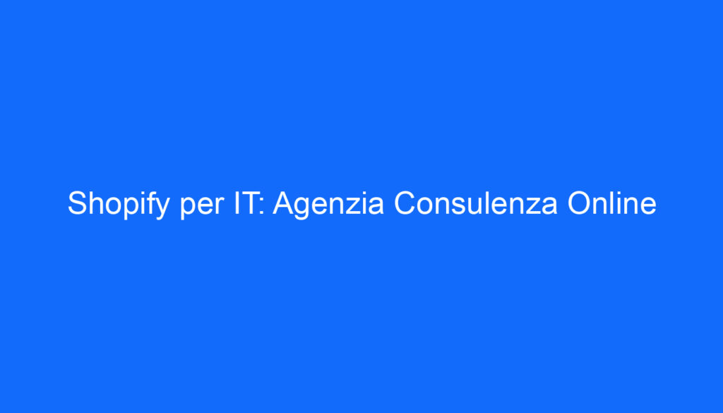 Shopify per IT: Agenzia Consulenza Online