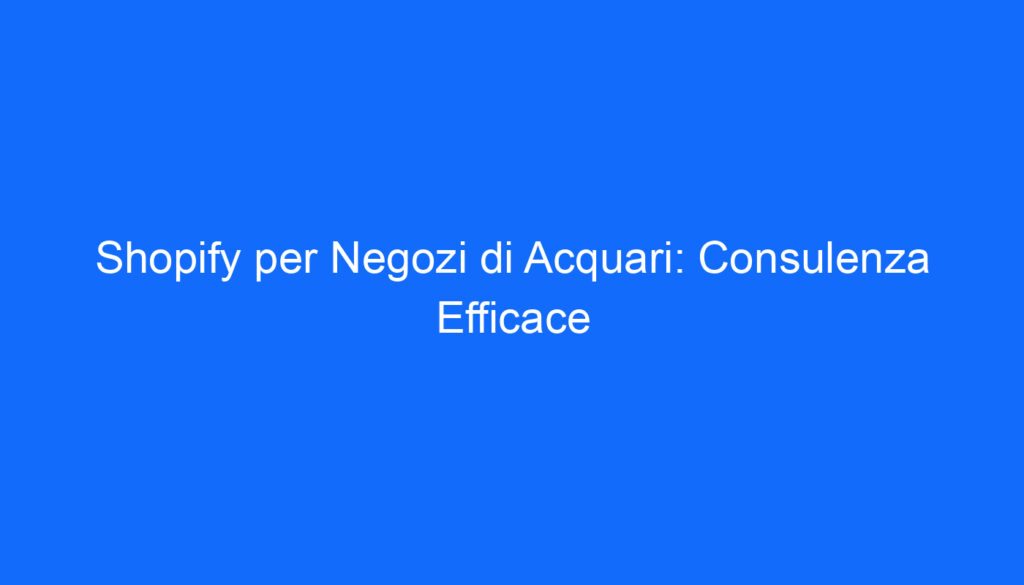 Shopify per Negozi di Acquari: Consulenza Efficace