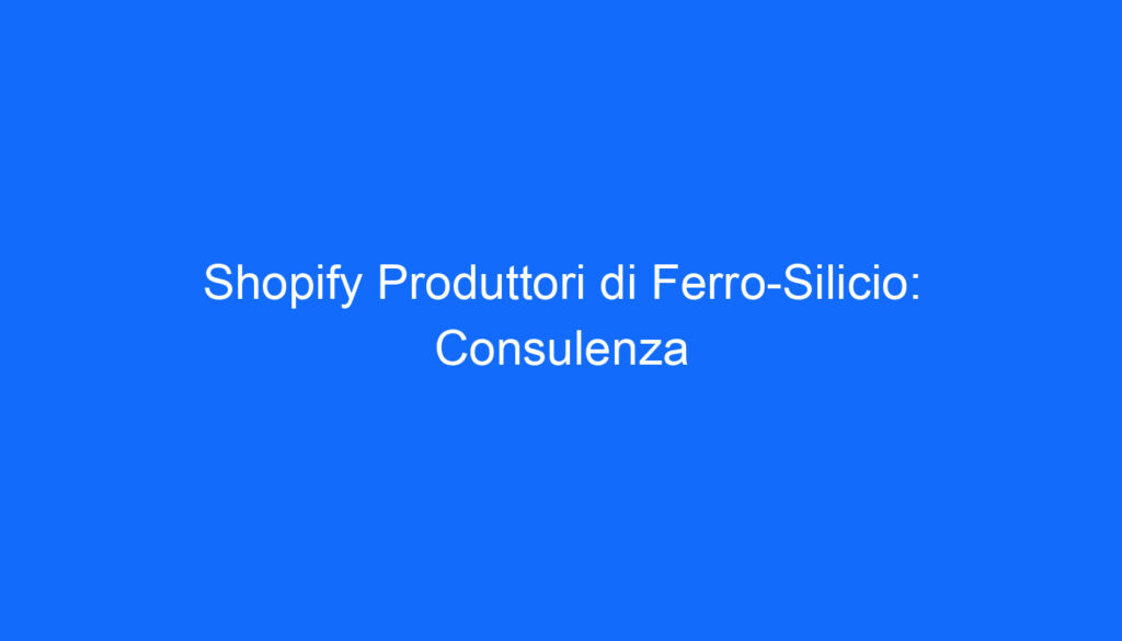 Shopify Produttori di Ferro Silicio: Consulenza