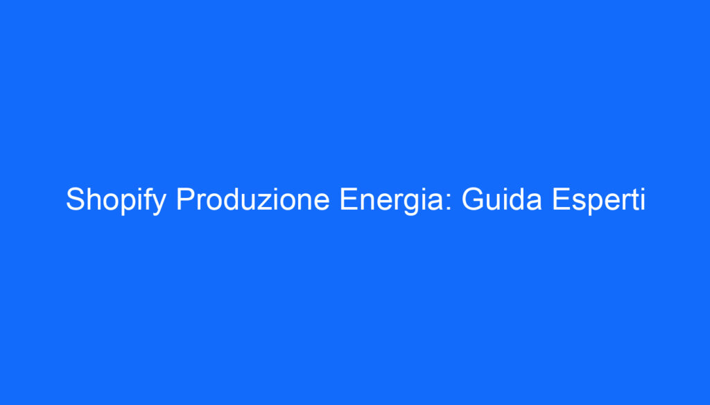 Shopify Produzione Energia: Guida Esperti