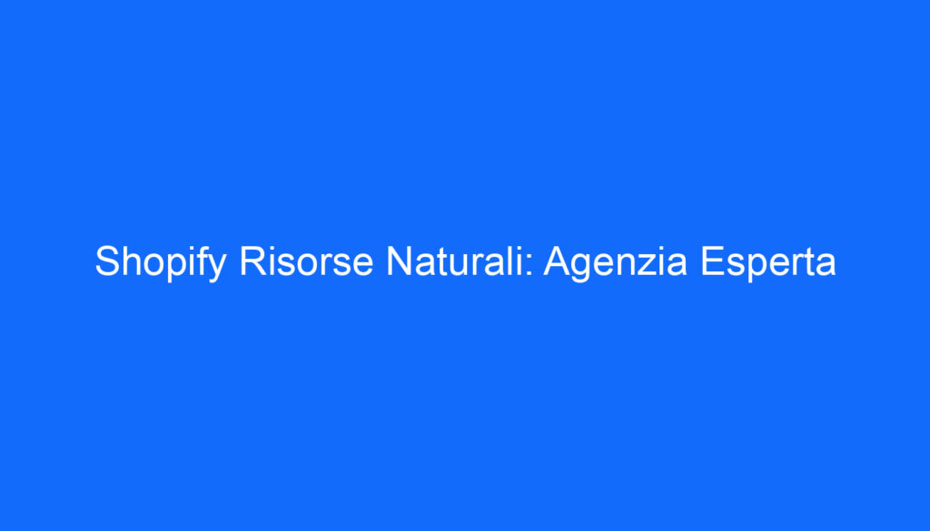 Shopify Risorse Naturali: Agenzia Esperta