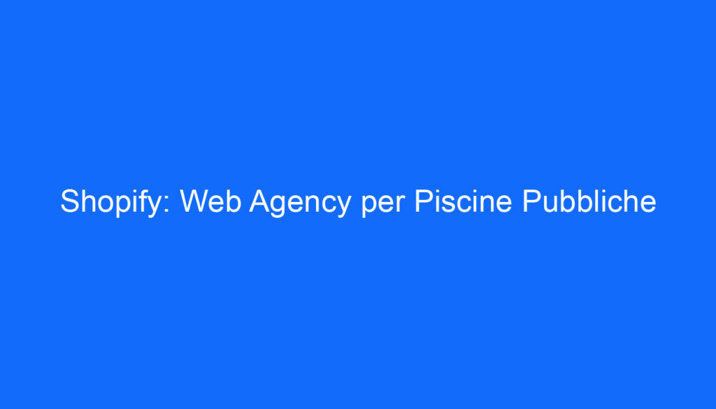 Shopify: Web Agency per Piscine Pubbliche