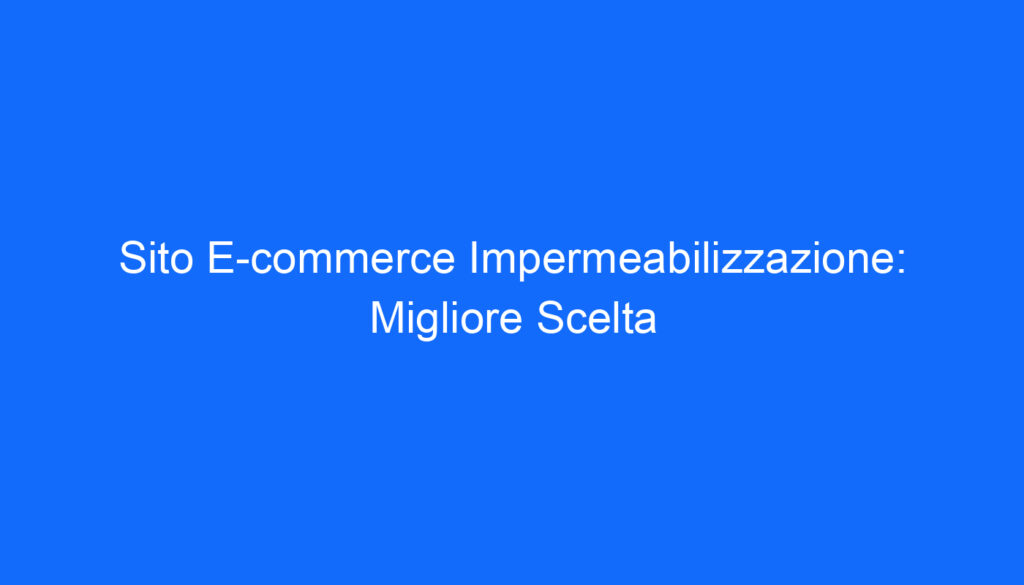 Sito E commerce Impermeabilizzazione: Migliore Scelta