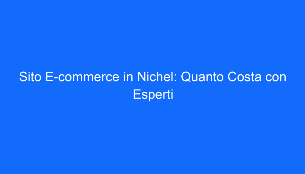 Sito E commerce in Nichel: Quanto Costa con Esperti