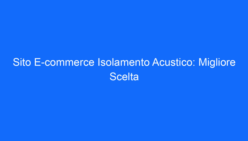 Sito E commerce Isolamento Acustico: Migliore Scelta