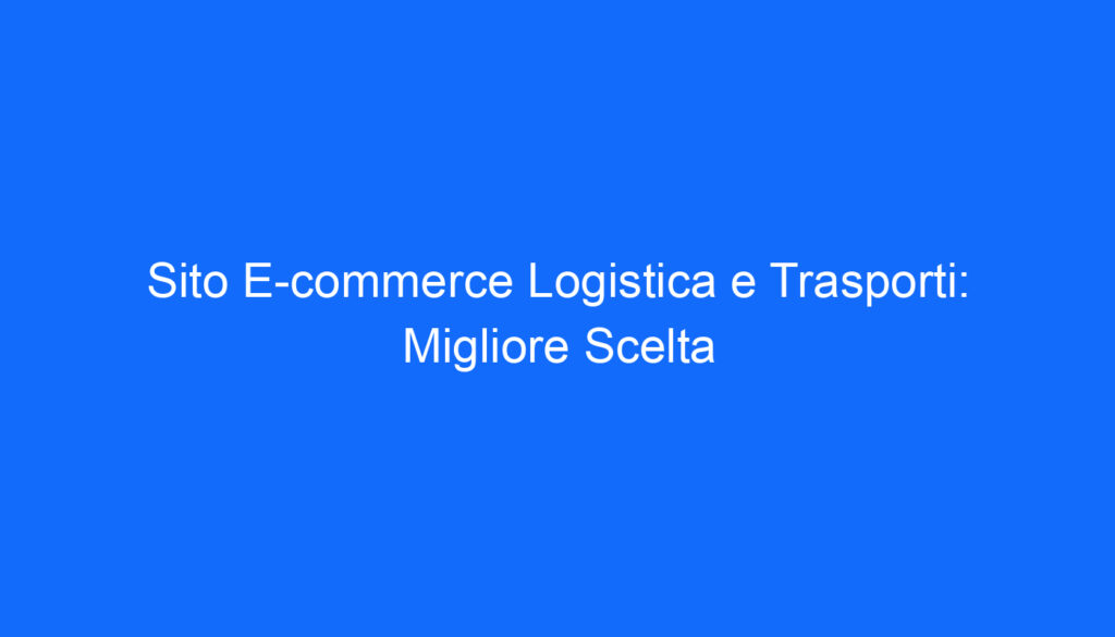 Sito E commerce Logistica e Trasporti: Migliore Scelta