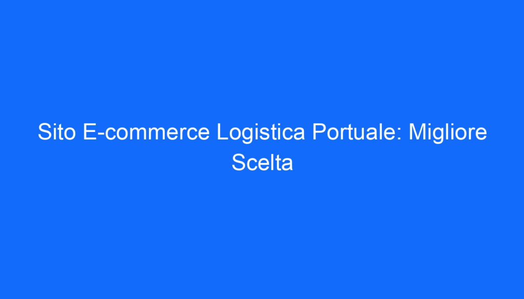Sito E commerce Logistica Portuale: Migliore Scelta