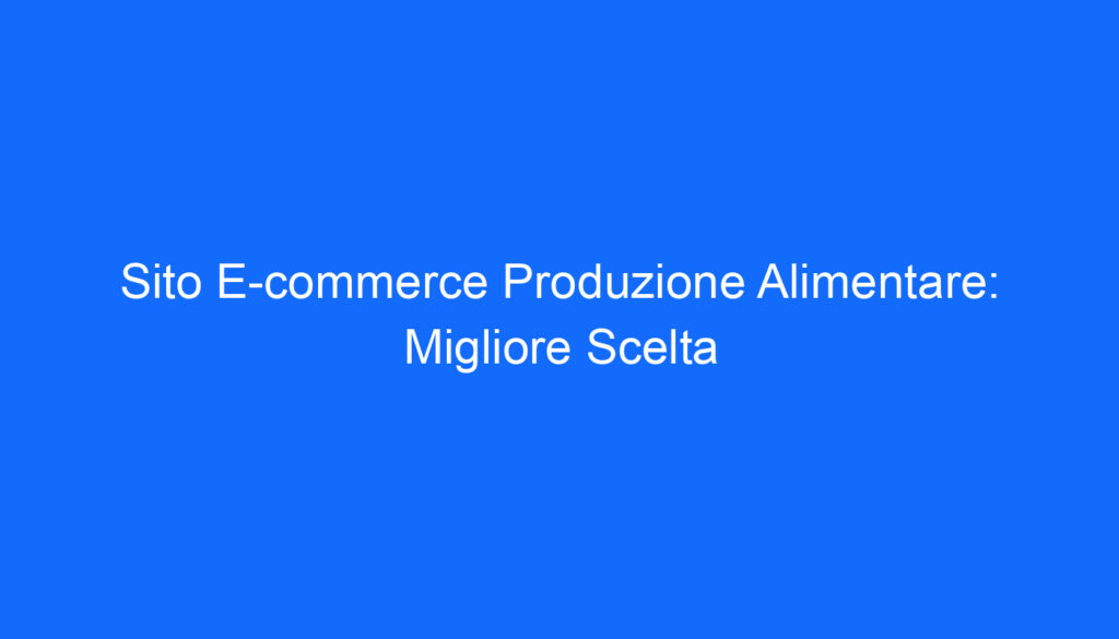 Sito E commerce Produzione Alimentare: Migliore Scelta