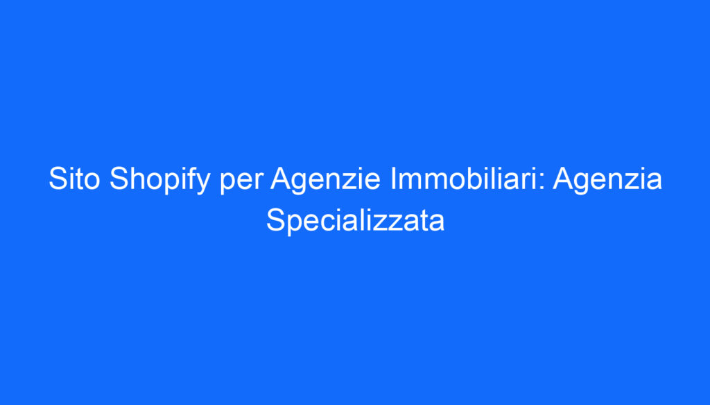 sito shopify per agenzie immobiliari agenzia specializzata