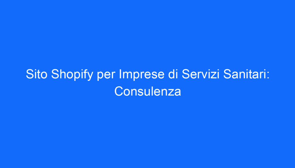 Sito Shopify per Imprese di Servizi Sanitari: Consulenza