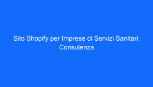 Sito Shopify per Imprese di Servizi Sanitari: Consulenza