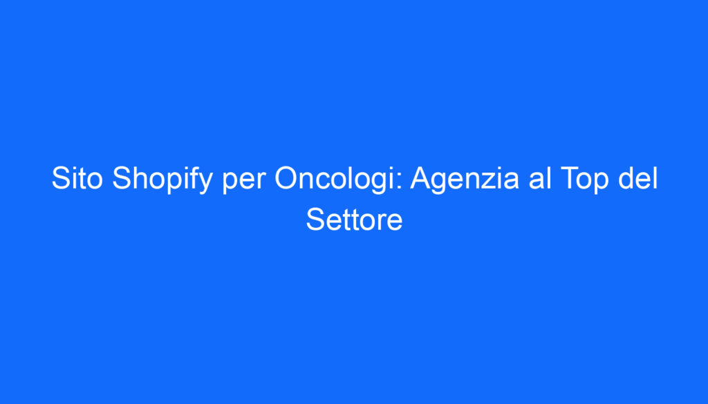 Sito Shopify per Oncologi: Agenzia al Top del Settore
