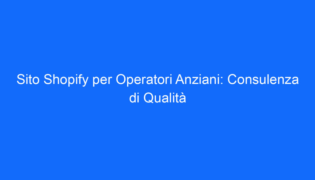 Sito Shopify per Operatori Anziani: Consulenza di Qualità