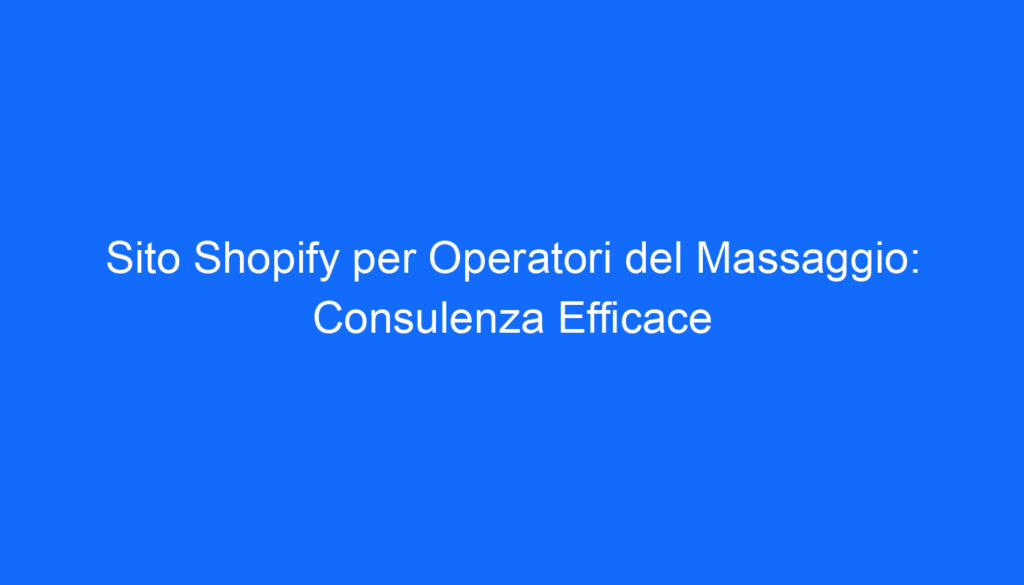 Sito Shopify per Operatori del Massaggio: Consulenza Efficace