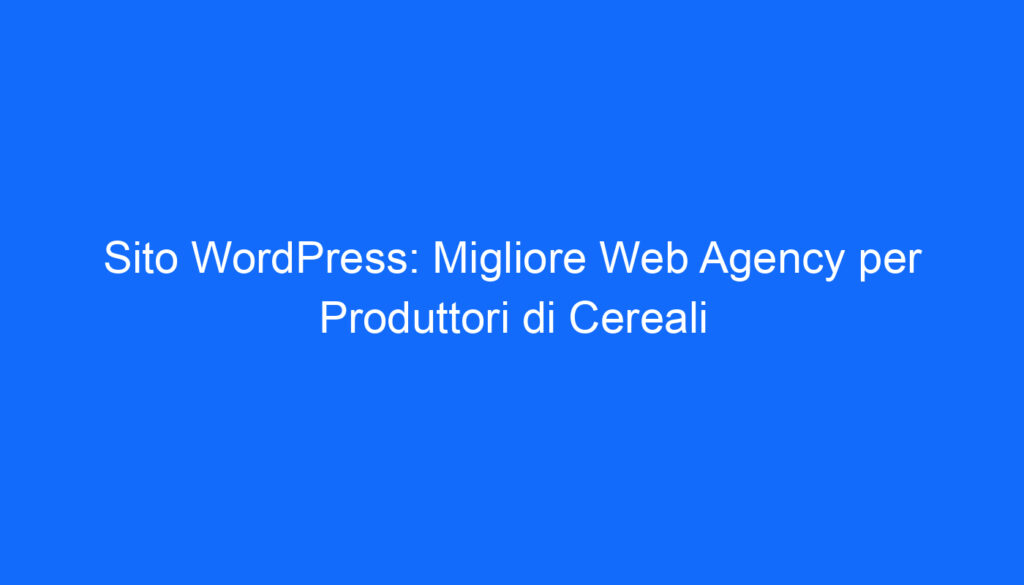 Sito WordPress: Migliore Web Agency per Produttori di Cereali
