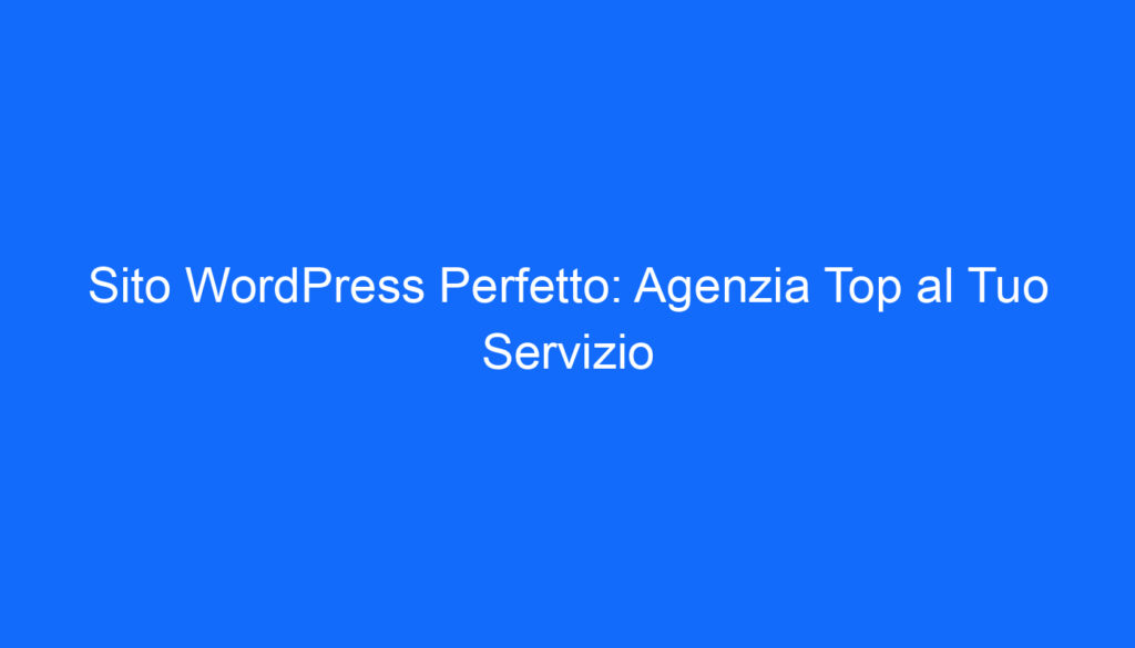 Sito WordPress Perfetto: Agenzia Top al Tuo Servizio