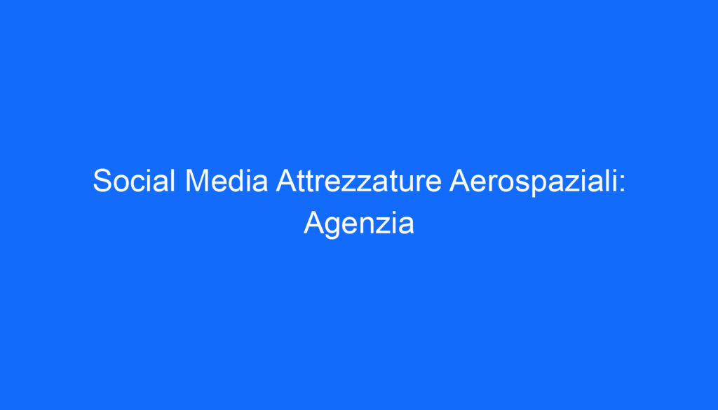 Social Media Attrezzature Aerospaziali: Agenzia