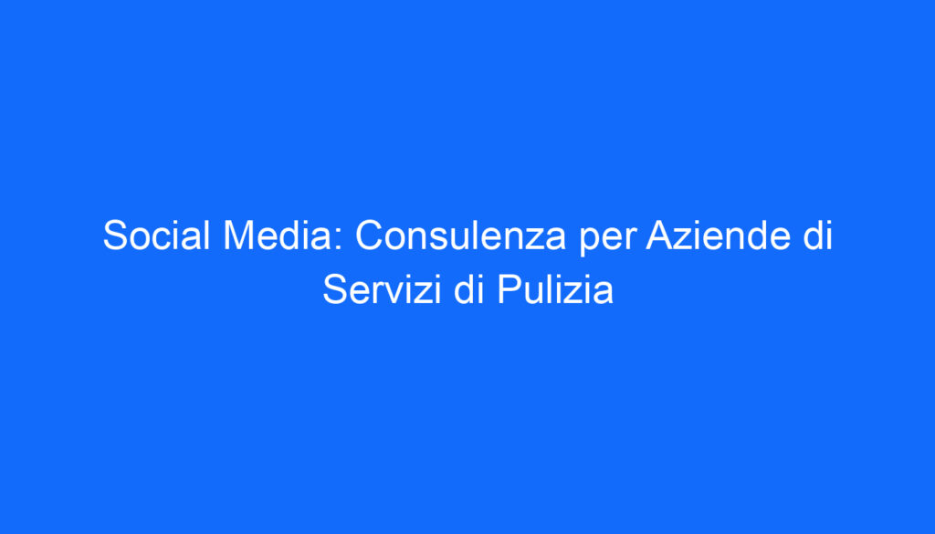 Social Media: Consulenza per Aziende di Servizi di Pulizia