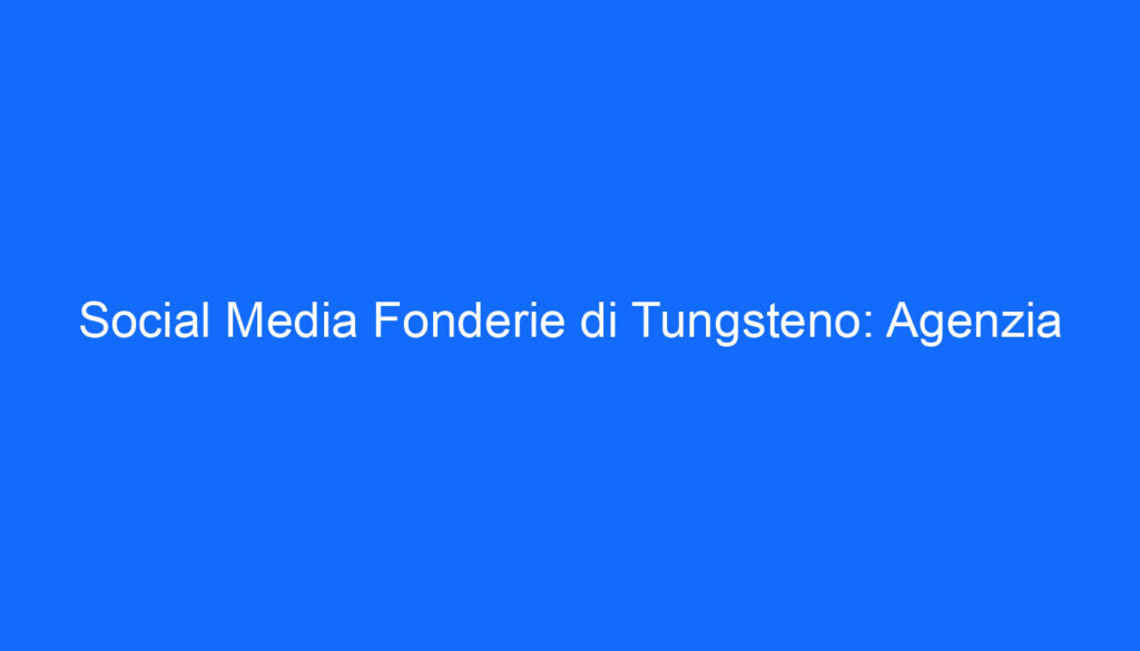 Social Media Fonderie di Tungsteno: Agenzia
