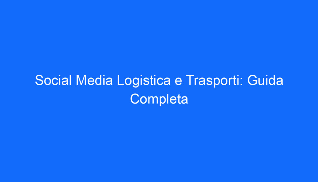 social media logistica e trasporti guida completa