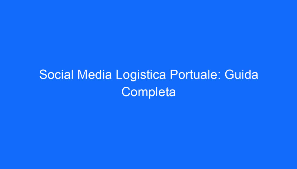 social media logistica portuale guida completa