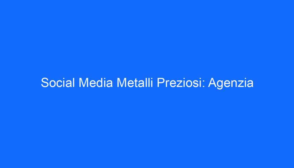 Social Media Metalli Preziosi: Agenzia