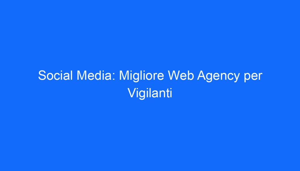 Social Media: Migliore Web Agency per Vigilanti
