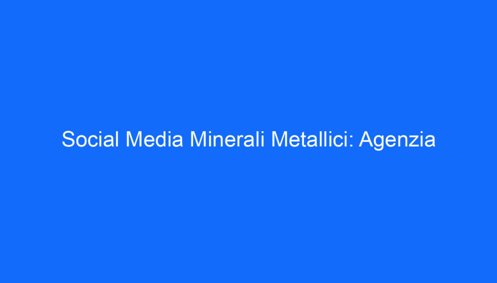 Social Media Minerali Metallici: Agenzia