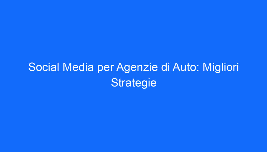 Social Media per Agenzie di Auto: Migliori Strategie
