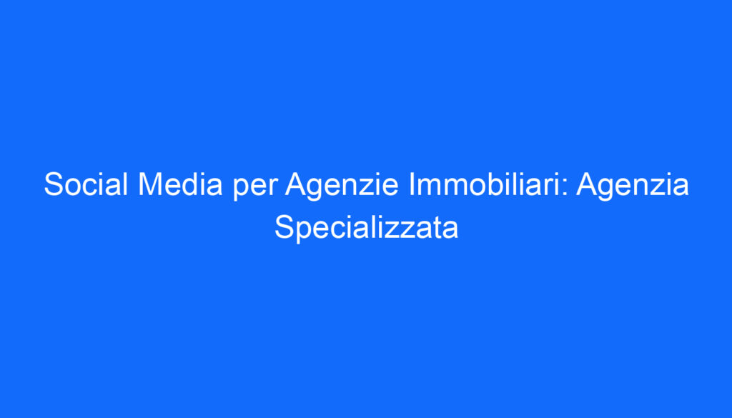 social media per agenzie immobiliari agenzia specializzata