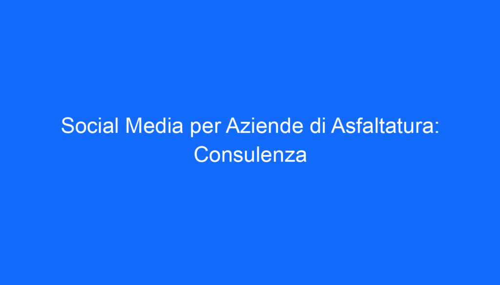 social media per aziende di asfaltatura consulenza