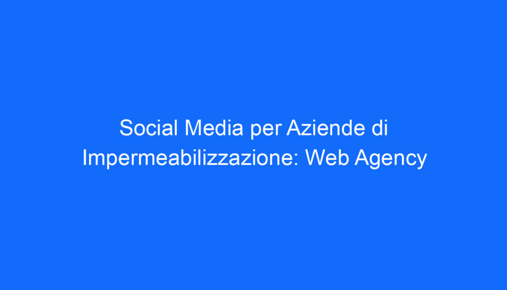 social media per aziende di impermeabilizzazione web agency