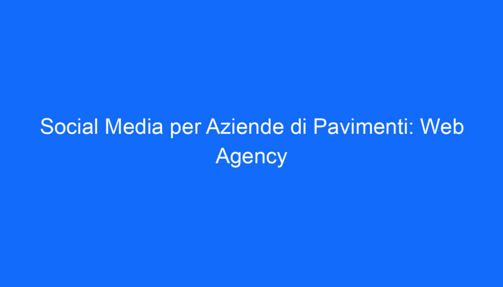 Social Media per Aziende di Pavimenti: Web Agency