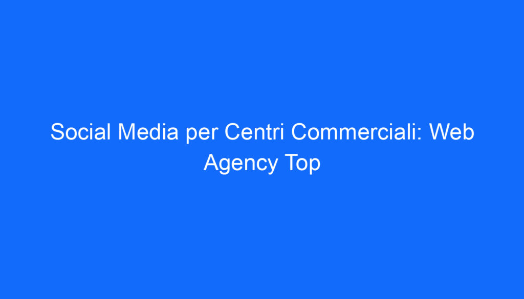 Social Media per Centri Commerciali: Web Agency Top