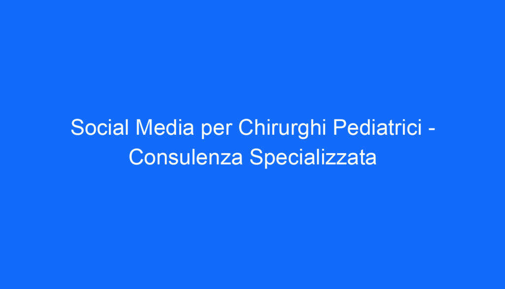 Social Media per Chirurghi Pediatrici   Consulenza Specializzata