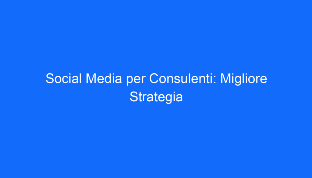 Social Media per Consulenti: Migliore Strategia