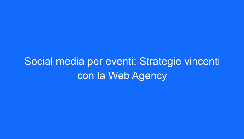 Social media per eventi: Strategie vincenti con la Web Agency