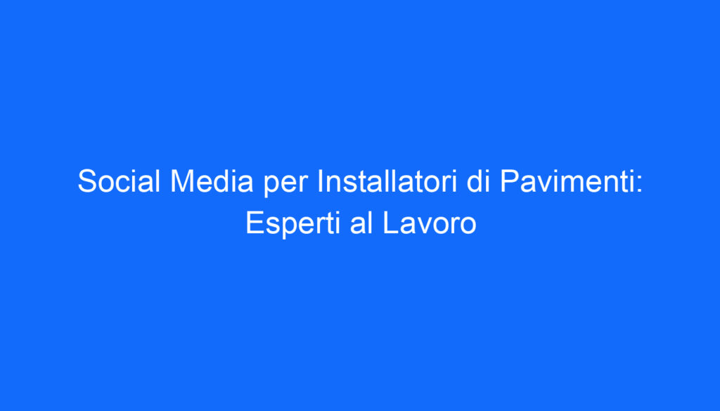 Social Media per Installatori di Pavimenti: Esperti al Lavoro