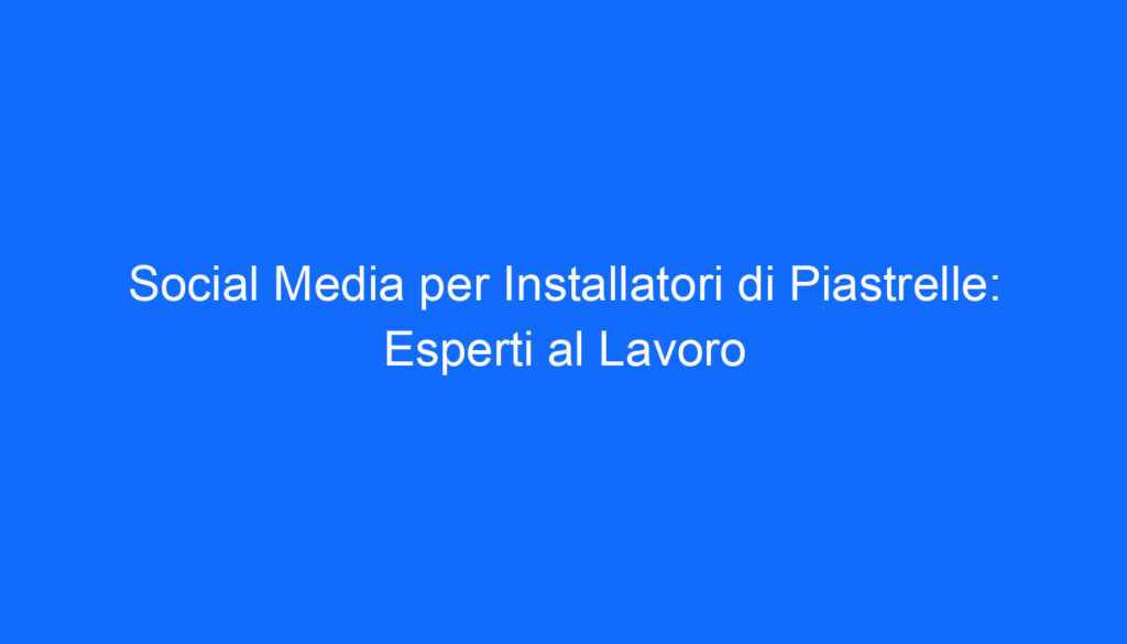 social media per installatori di piastrelle esperti al lavoro