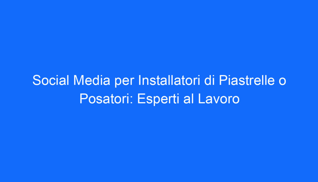 Social Media per Installatori di Piastrelle o Posatori: Esperti al Lavoro