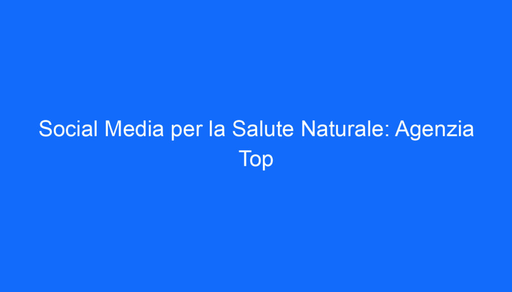 Social Media per la Salute Naturale: Agenzia Top