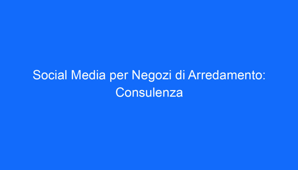 social media per negozi di arredamento consulenza
