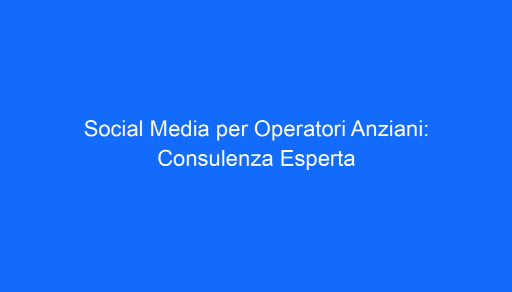 social media per operatori anziani consulenza esperta